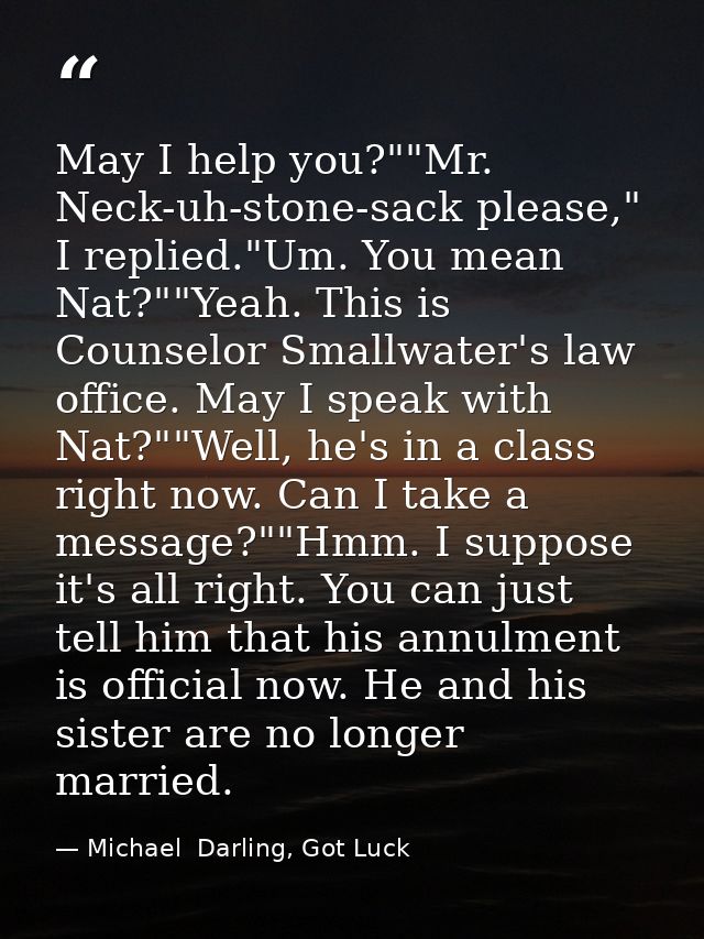 May I help you?""Mr. Neck-uh-stone-sack please," I replied."Um. You mean Nat?""Yeah. This is Counselor Smallwater's law  — Michael  Darling, Got Luck