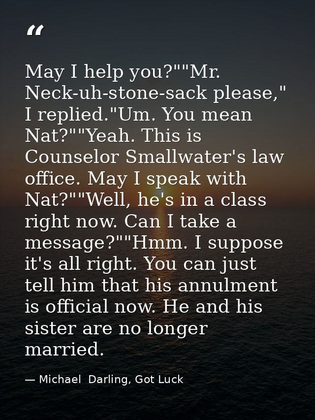 May I help you?""Mr. Neck-uh-stone-sack please," I replied."Um. You mean Nat?""Yeah. This is Counselor Smallwater's law  — Michael  Darling, Got Luck