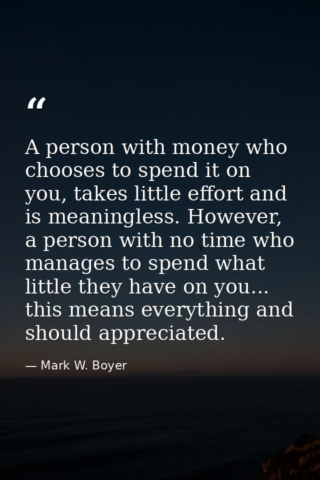 A person with money who chooses to spend it on you, takes little effort and is meaningless. However, a person with no ti — Mark W. Boyer