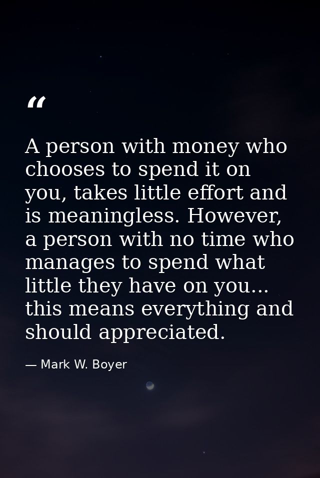 A person with money who chooses to spend it on you, takes little effort and is meaningless. However, a person with no ti — Mark W. Boyer