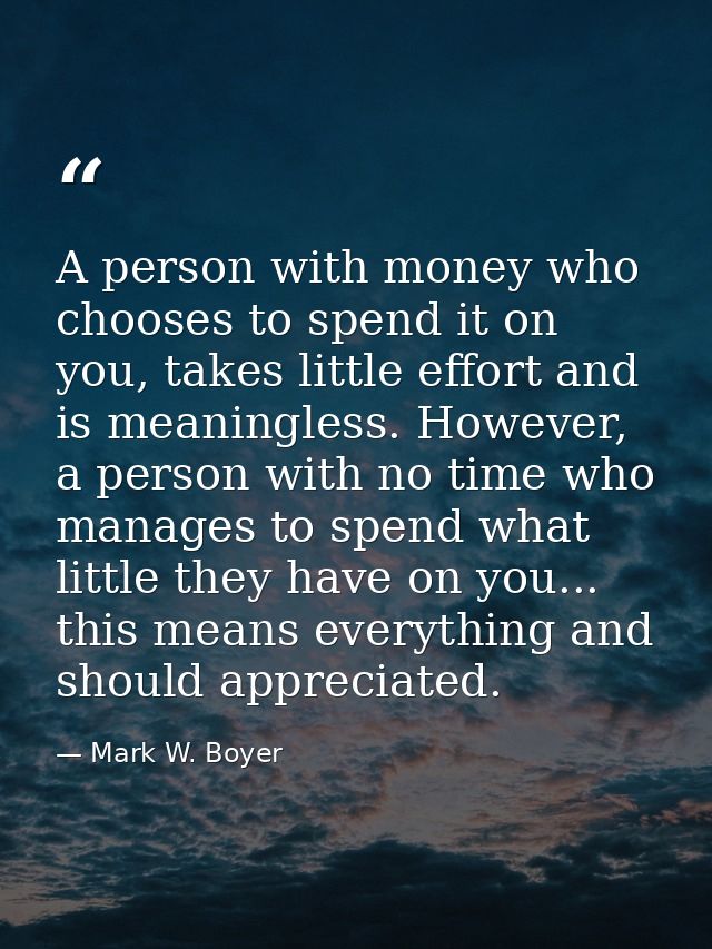 A person with money who chooses to spend it on you, takes little effort and is meaningless. However, a person with no ti — Mark W. Boyer