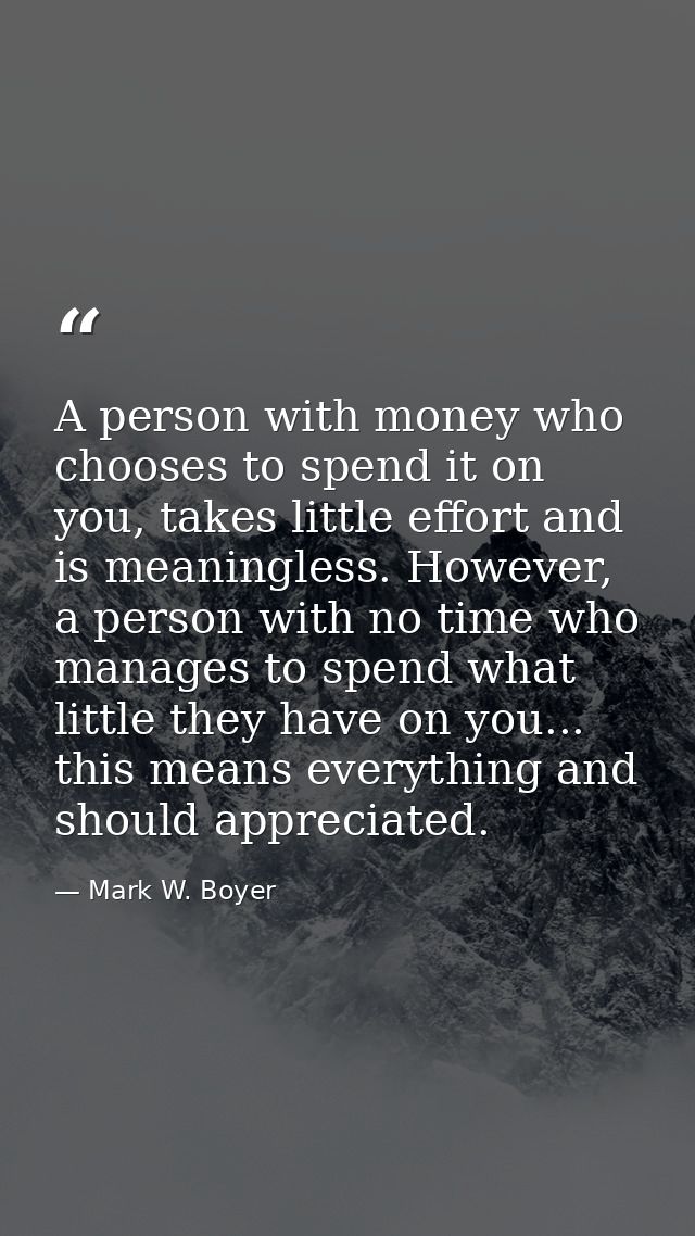 A person with money who chooses to spend it on you, takes little effort and is meaningless. However, a person with no ti — Mark W. Boyer