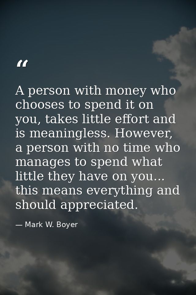 A person with money who chooses to spend it on you, takes little effort and is meaningless. However, a person with no ti — Mark W. Boyer