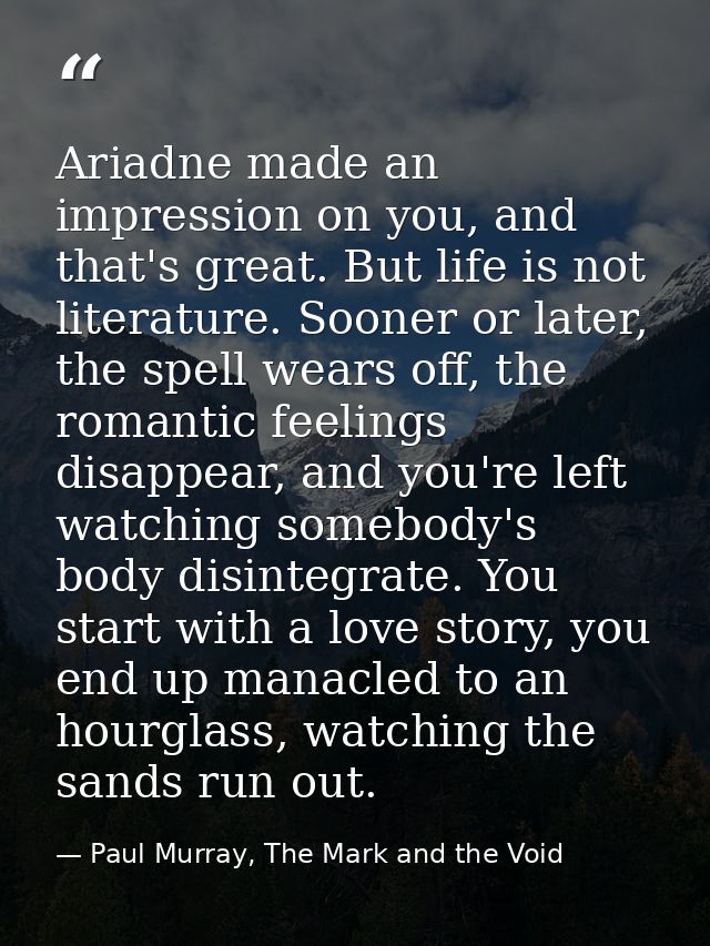 Ariadne made an impression on you, and that's great. But life is not literature. Sooner or later, the spell wears off, t — Paul Murray, The Mark and the Void