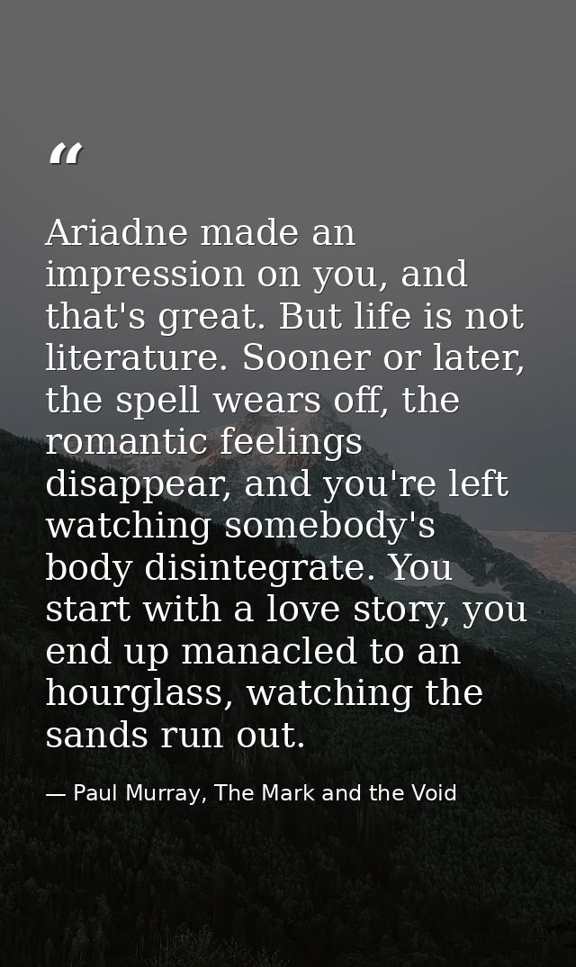 Ariadne made an impression on you, and that's great. But life is not literature. Sooner or later, the spell wears off, t — Paul Murray, The Mark and the Void