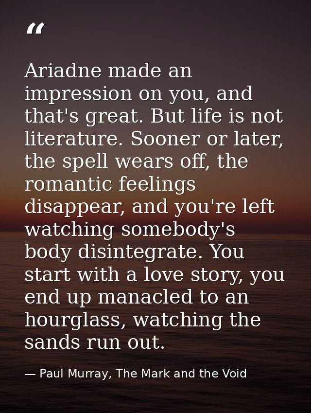 Ariadne made an impression on you, and that's great. But life is not literature. Sooner or later, the spell wears off, t — Paul Murray, The Mark and the Void