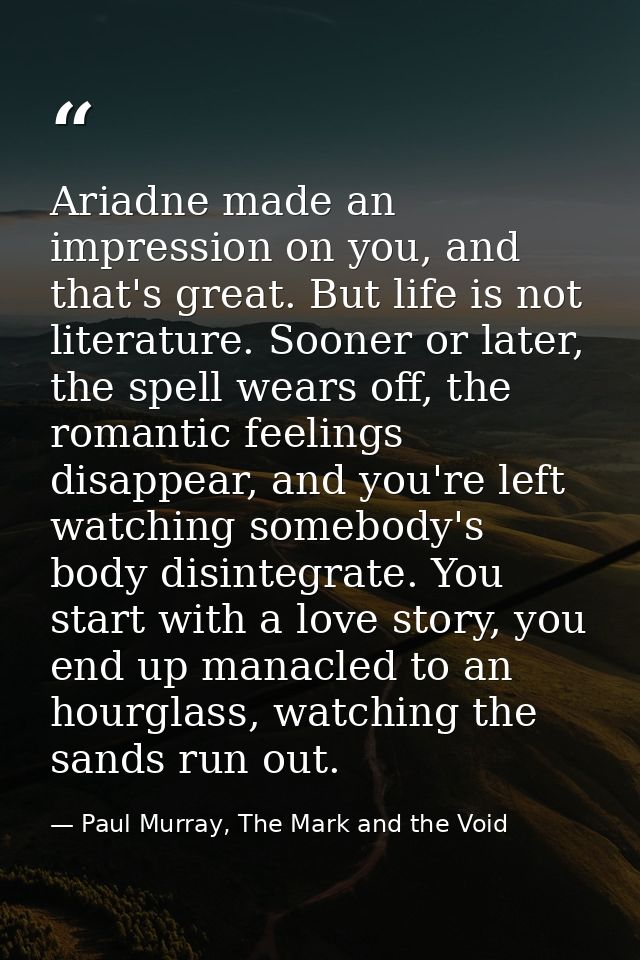 Ariadne made an impression on you, and that's great. But life is not literature. Sooner or later, the spell wears off, t — Paul Murray, The Mark and the Void