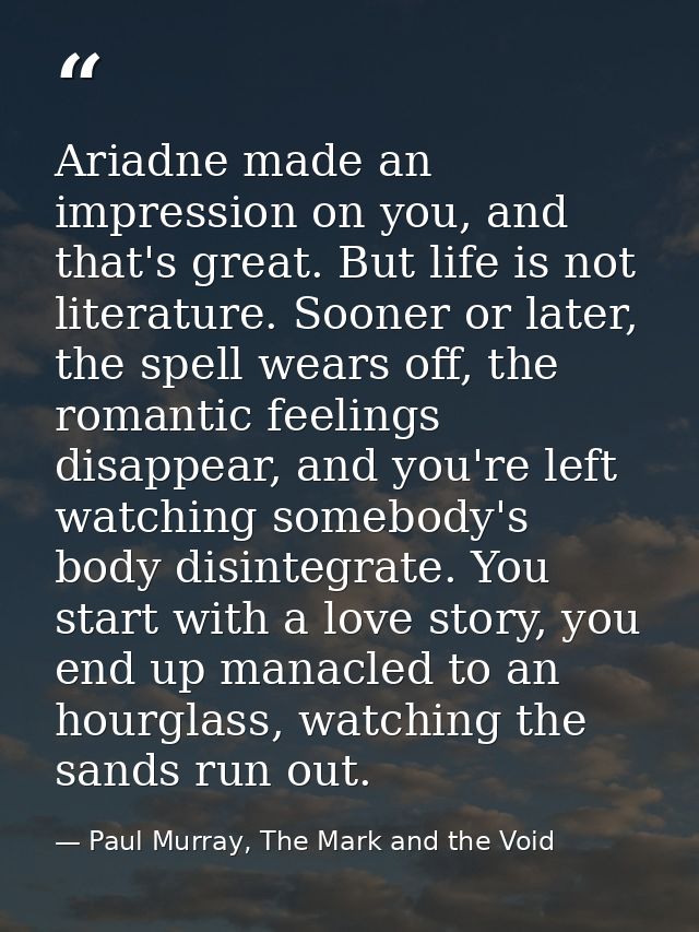 Ariadne made an impression on you, and that's great. But life is not literature. Sooner or later, the spell wears off, t — Paul Murray, The Mark and the Void