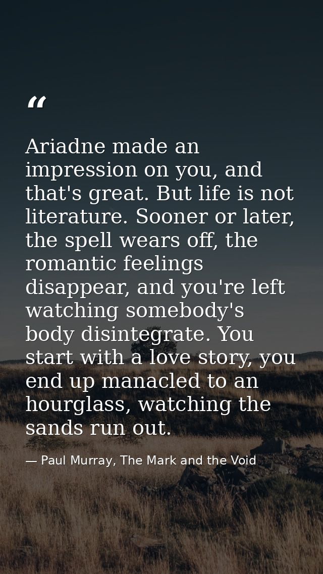 Ariadne made an impression on you, and that's great. But life is not literature. Sooner or later, the spell wears off, t — Paul Murray, The Mark and the Void