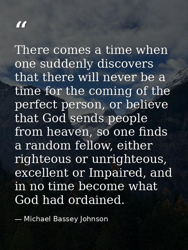 There comes a time when one suddenly discovers that there will never be a time for the coming of the perfect person, or  — Michael Bassey Johnson