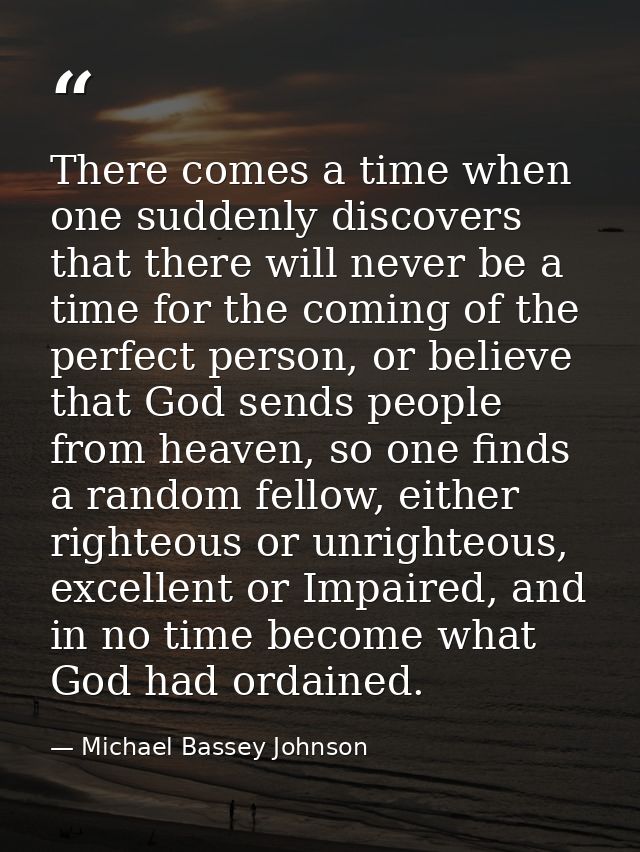 There comes a time when one suddenly discovers that there will never be a time for the coming of the perfect person, or  — Michael Bassey Johnson