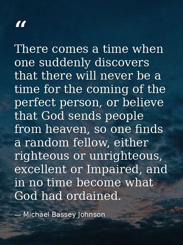 There comes a time when one suddenly discovers that there will never be a time for the coming of the perfect person, or  — Michael Bassey Johnson