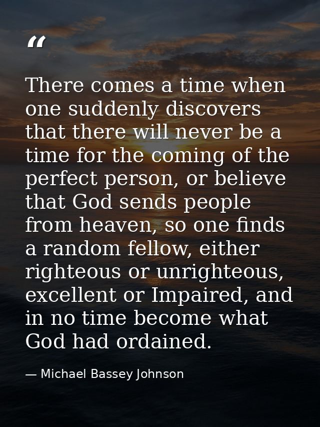There comes a time when one suddenly discovers that there will never be a time for the coming of the perfect person, or  — Michael Bassey Johnson