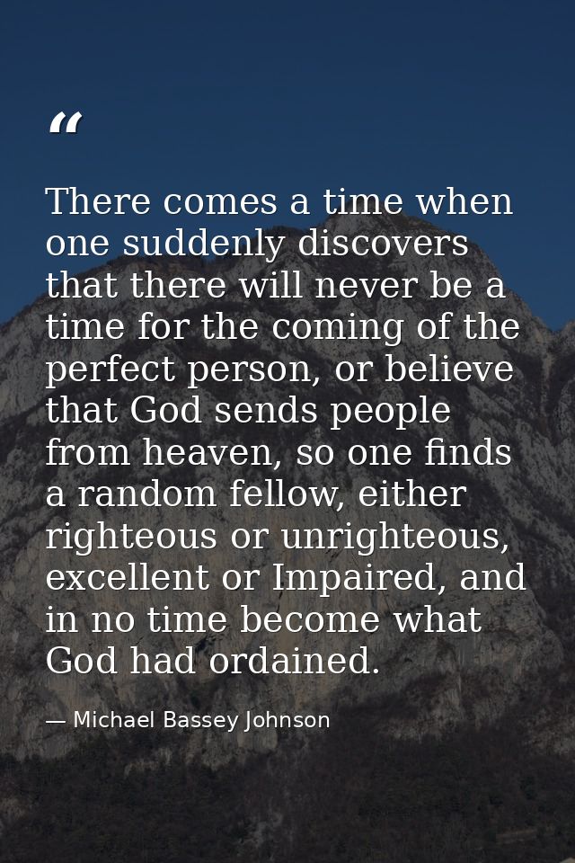 There comes a time when one suddenly discovers that there will never be a time for the coming of the perfect person, or  — Michael Bassey Johnson