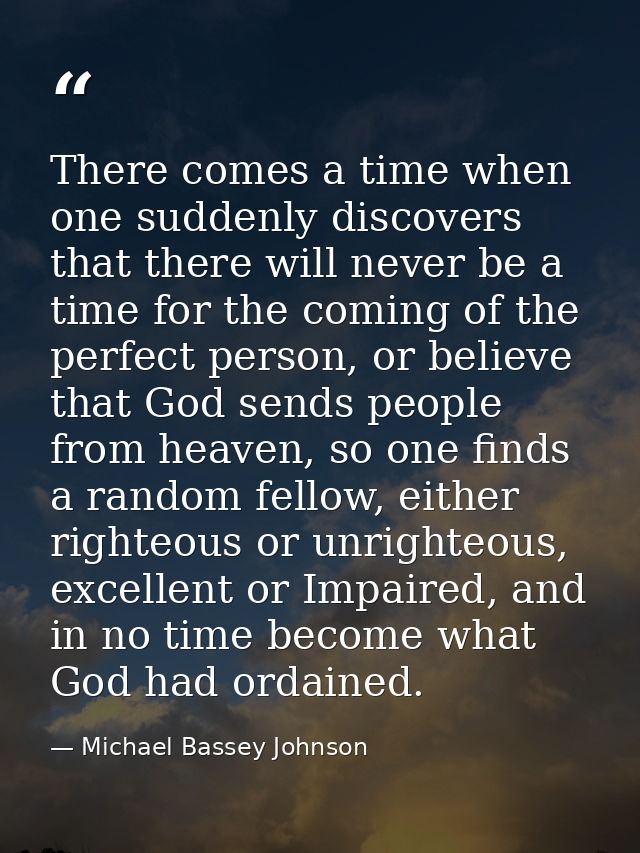 There comes a time when one suddenly discovers that there will never be a time for the coming of the perfect person, or  — Michael Bassey Johnson