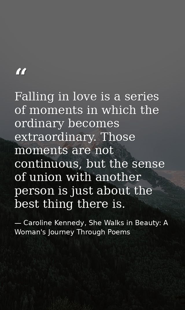 Falling in love is a series of moments in which the ordinary becomes extraordinary. Those moments are not continuous, bu — Caroline Kennedy, She Walks in Beauty: A Woman's Journey Through Poems