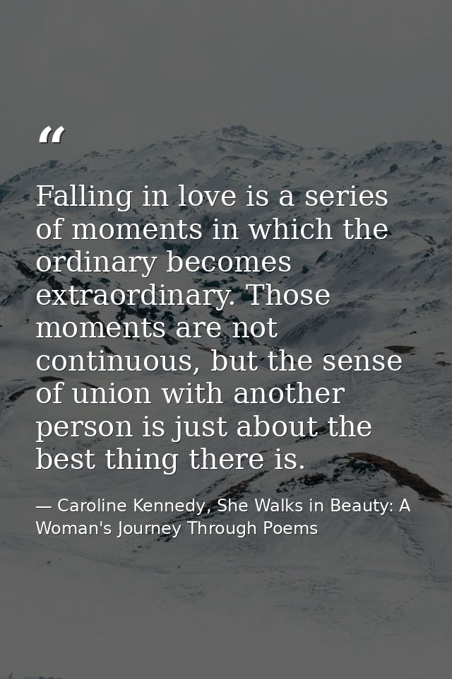 Falling in love is a series of moments in which the ordinary becomes extraordinary. Those moments are not continuous, bu — Caroline Kennedy, She Walks in Beauty: A Woman's Journey Through Poems