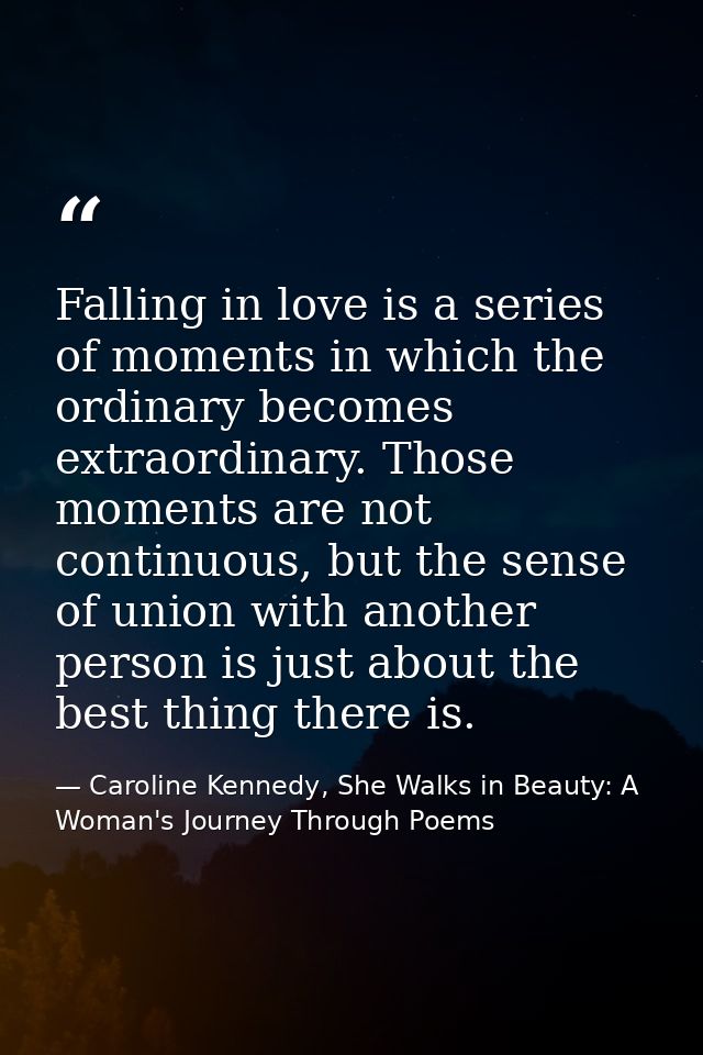 Falling in love is a series of moments in which the ordinary becomes extraordinary. Those moments are not continuous, bu — Caroline Kennedy, She Walks in Beauty: A Woman's Journey Through Poems