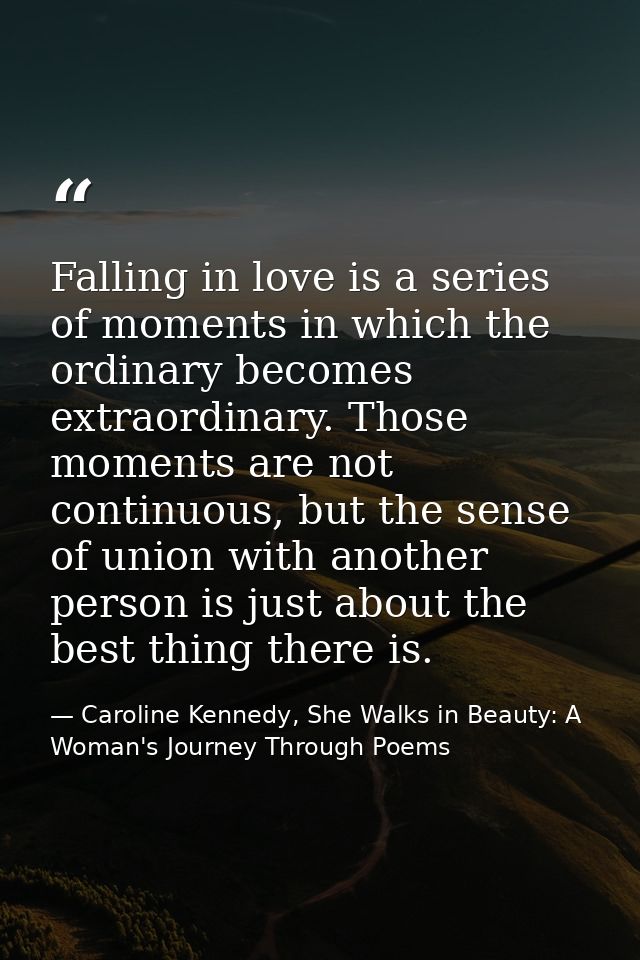 Falling in love is a series of moments in which the ordinary becomes extraordinary. Those moments are not continuous, bu — Caroline Kennedy, She Walks in Beauty: A Woman's Journey Through Poems