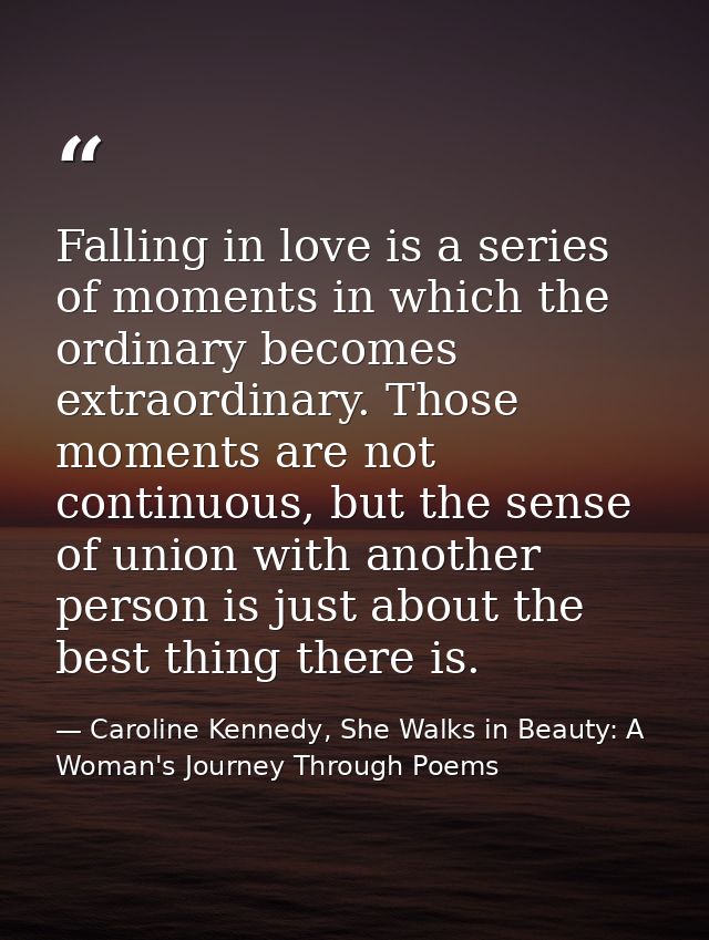 Falling in love is a series of moments in which the ordinary becomes extraordinary. Those moments are not continuous, bu — Caroline Kennedy, She Walks in Beauty: A Woman's Journey Through Poems