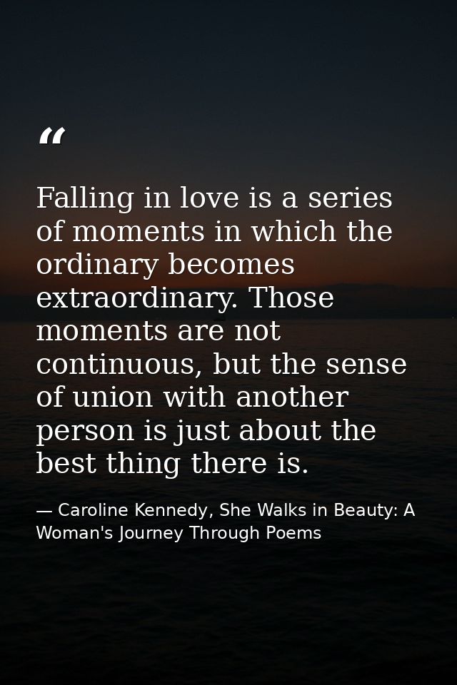 Falling in love is a series of moments in which the ordinary becomes extraordinary. Those moments are not continuous, bu — Caroline Kennedy, She Walks in Beauty: A Woman's Journey Through Poems