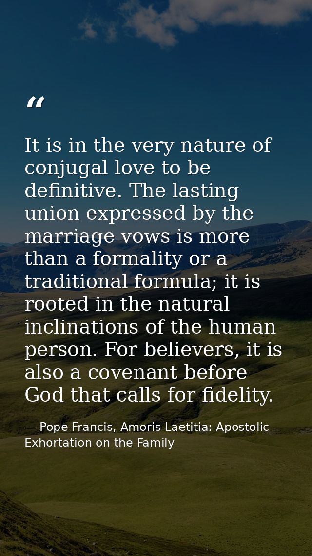 It is in the very nature of conjugal love to be definitive. The lasting union expressed by the marriage vows is more tha — Pope Francis, Amoris Laetitia: Apostolic Exhortation on the Family