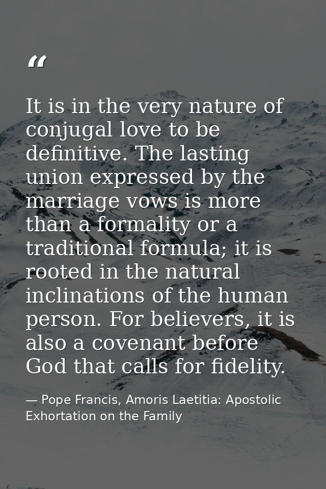 It is in the very nature of conjugal love to be definitive. The lasting union expressed by the marriage vows is more tha — Pope Francis, Amoris Laetitia: Apostolic Exhortation on the Family