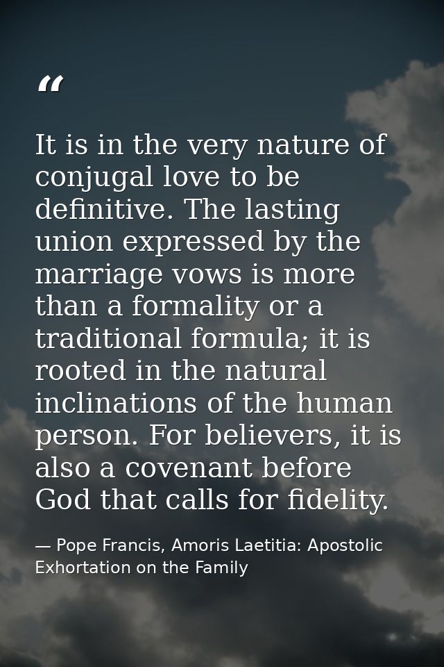 It is in the very nature of conjugal love to be definitive. The lasting union expressed by the marriage vows is more tha — Pope Francis, Amoris Laetitia: Apostolic Exhortation on the Family