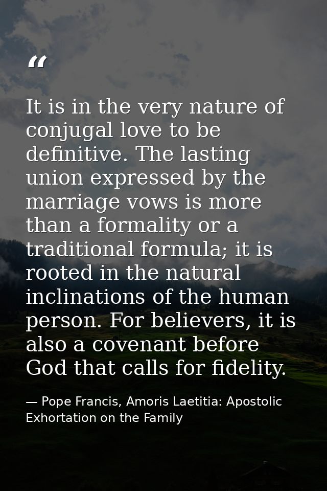 It is in the very nature of conjugal love to be definitive. The lasting union expressed by the marriage vows is more tha — Pope Francis, Amoris Laetitia: Apostolic Exhortation on the Family