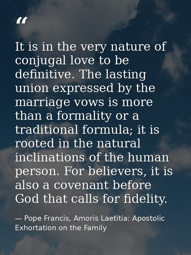 It is in the very nature of conjugal love to be definitive. The lasting union expressed by the marriage vows is more tha — Pope Francis, Amoris Laetitia: Apostolic Exhortation on the Family
