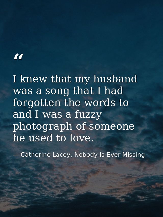 I knew that my husband was a song that I had forgotten the words to and I was a fuzzy photograph of someone he used to l — Catherine Lacey, Nobody Is Ever Missing