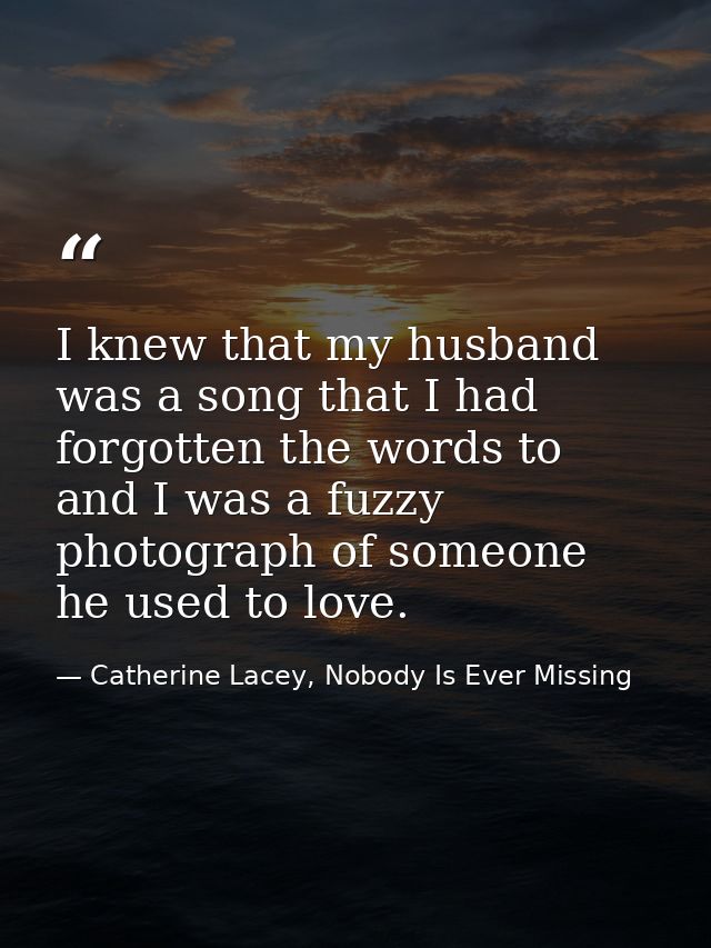 I knew that my husband was a song that I had forgotten the words to and I was a fuzzy photograph of someone he used to l — Catherine Lacey, Nobody Is Ever Missing
