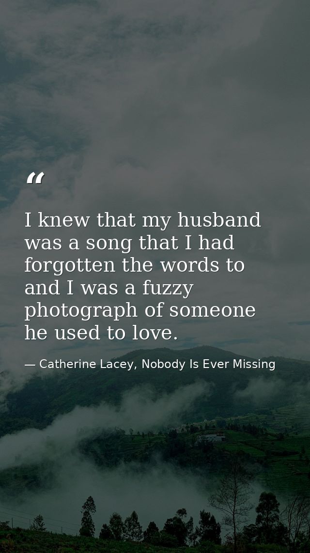I knew that my husband was a song that I had forgotten the words to and I was a fuzzy photograph of someone he used to l — Catherine Lacey, Nobody Is Ever Missing