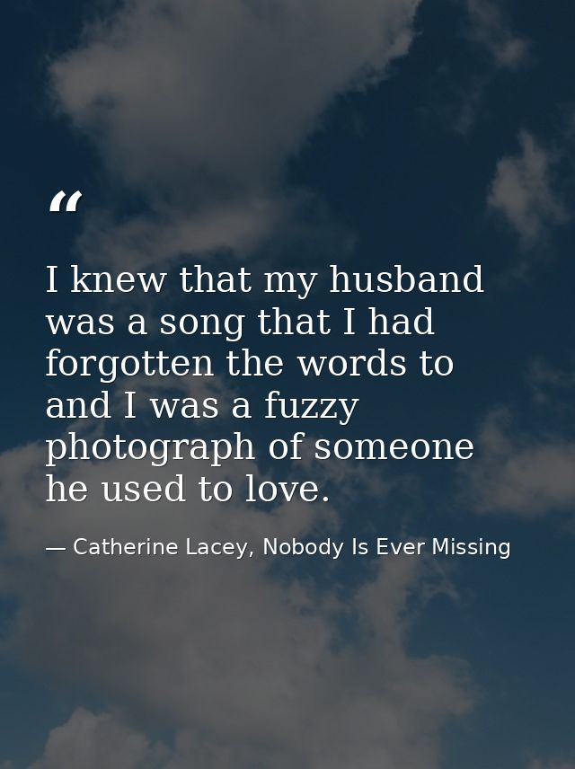 I knew that my husband was a song that I had forgotten the words to and I was a fuzzy photograph of someone he used to l — Catherine Lacey, Nobody Is Ever Missing