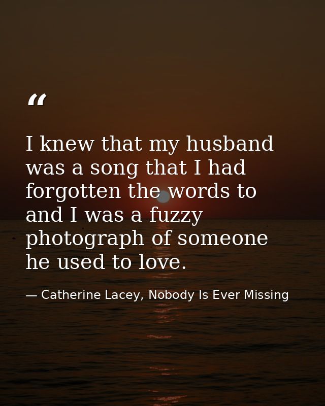 I knew that my husband was a song that I had forgotten the words to and I was a fuzzy photograph of someone he used to l — Catherine Lacey, Nobody Is Ever Missing