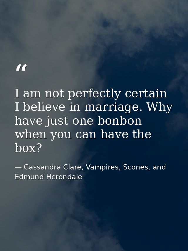 I am not perfectly certain I believe in marriage. Why have just one bonbon when you can have the box? — Cassandra Clare, Vampires, Scones, and Edmund Herondale