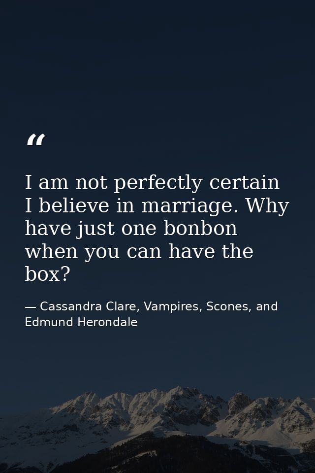 I am not perfectly certain I believe in marriage. Why have just one bonbon when you can have the box? — Cassandra Clare, Vampires, Scones, and Edmund Herondale