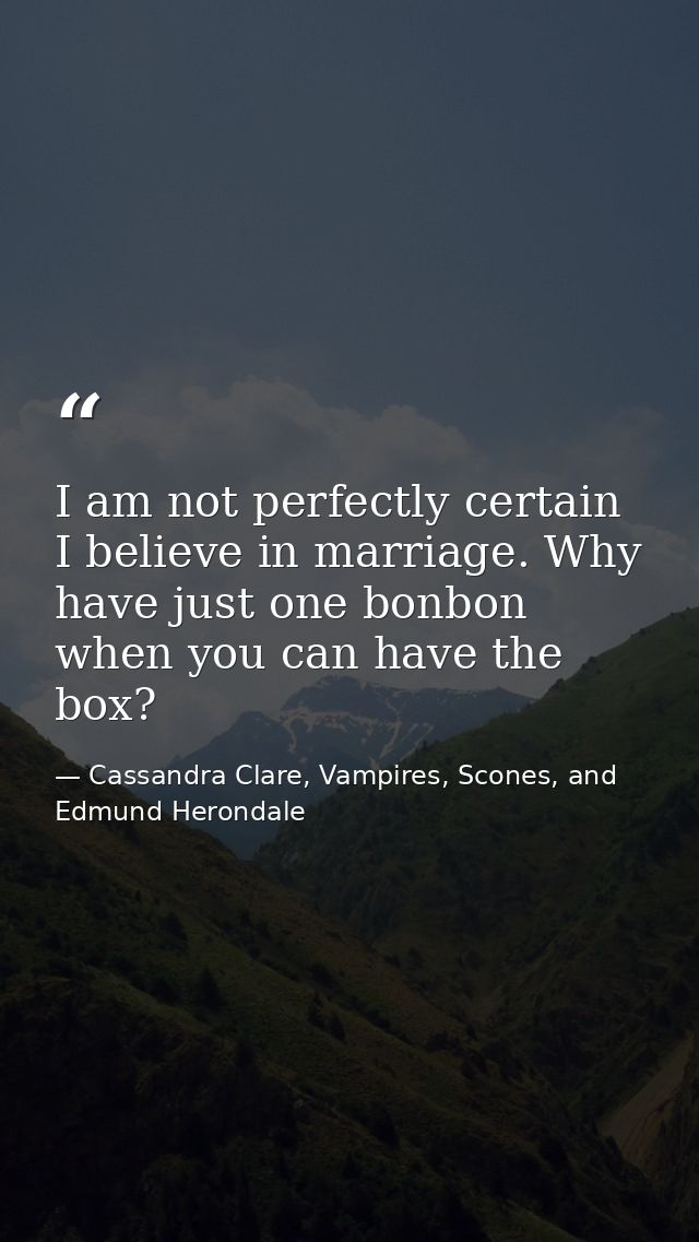 I am not perfectly certain I believe in marriage. Why have just one bonbon when you can have the box? — Cassandra Clare, Vampires, Scones, and Edmund Herondale