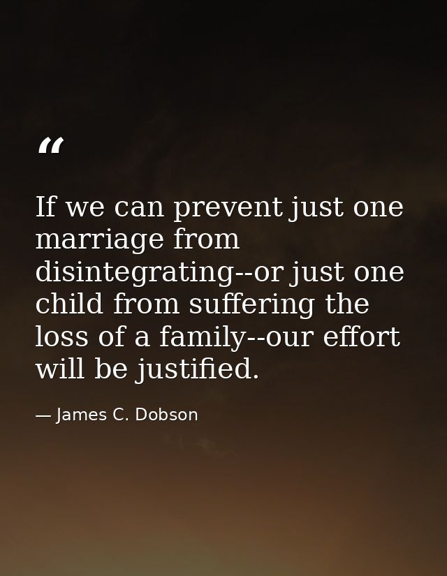 If we can prevent just one marriage from disintegrating--or just one child from suffering the loss of a family--our effo — James C. Dobson