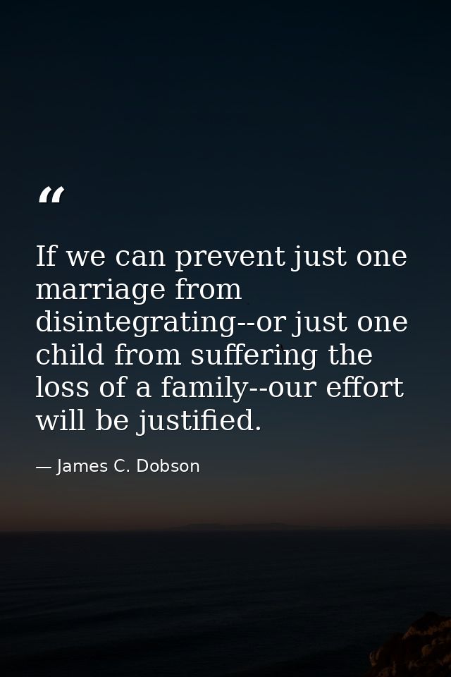 If we can prevent just one marriage from disintegrating--or just one child from suffering the loss of a family--our effo — James C. Dobson