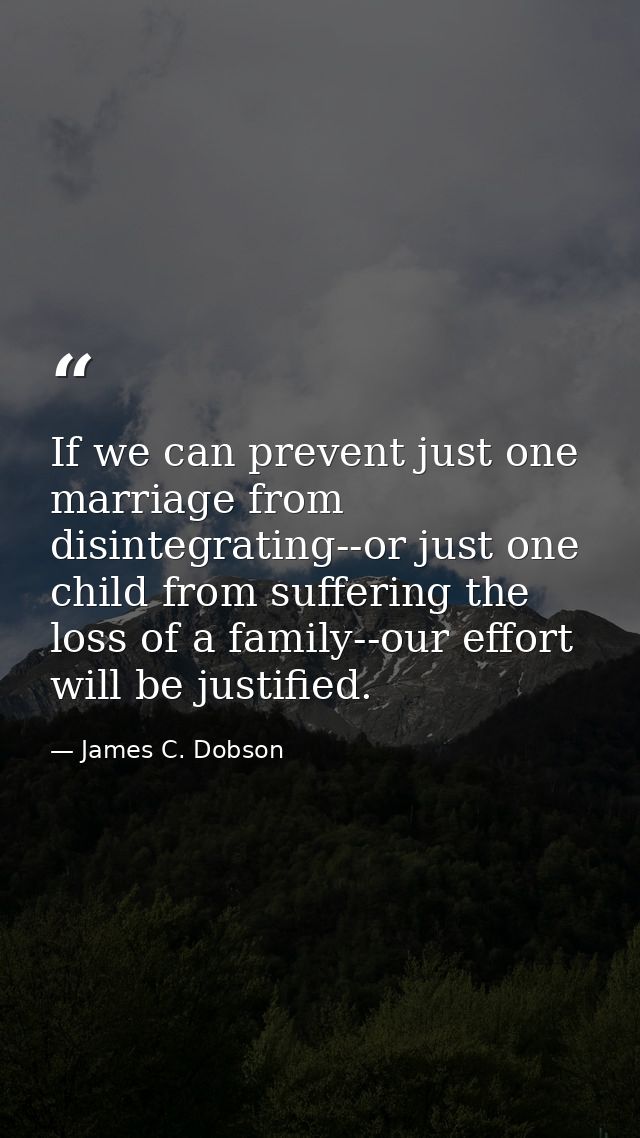 If we can prevent just one marriage from disintegrating--or just one child from suffering the loss of a family--our effo — James C. Dobson