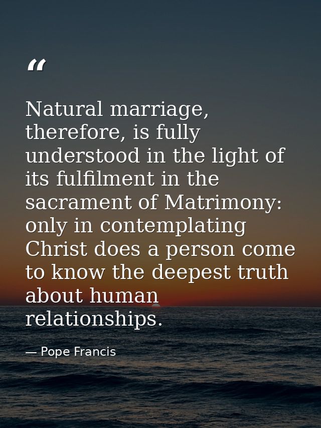 Natural marriage, therefore, is fully understood in the light of its fulfilment in the sacrament of Matrimony: only in c — Pope Francis