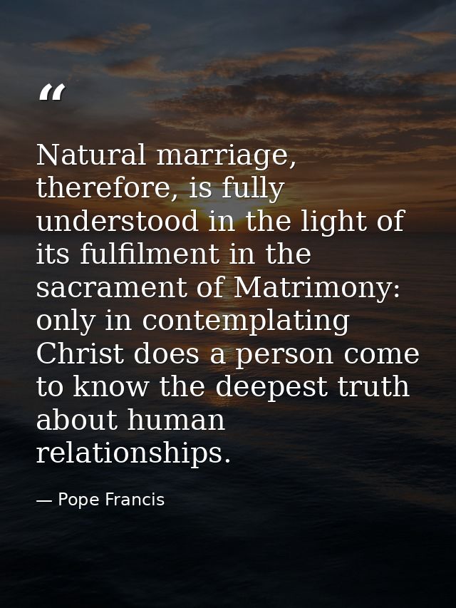 Natural marriage, therefore, is fully understood in the light of its fulfilment in the sacrament of Matrimony: only in c — Pope Francis