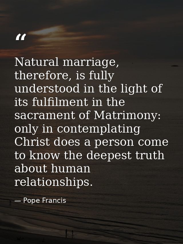Natural marriage, therefore, is fully understood in the light of its fulfilment in the sacrament of Matrimony: only in c — Pope Francis