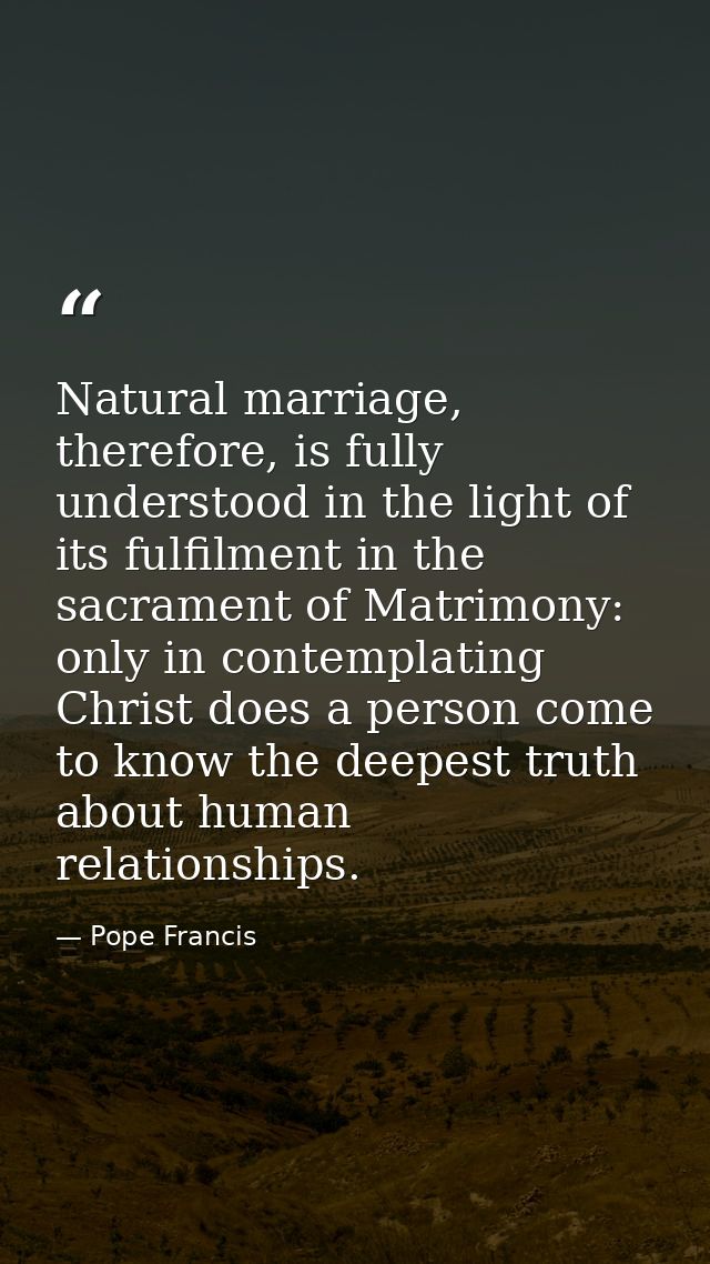 Natural marriage, therefore, is fully understood in the light of its fulfilment in the sacrament of Matrimony: only in c — Pope Francis