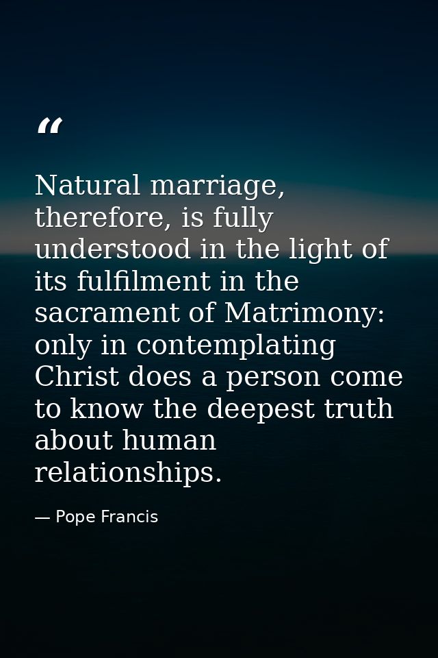 Natural marriage, therefore, is fully understood in the light of its fulfilment in the sacrament of Matrimony: only in c — Pope Francis