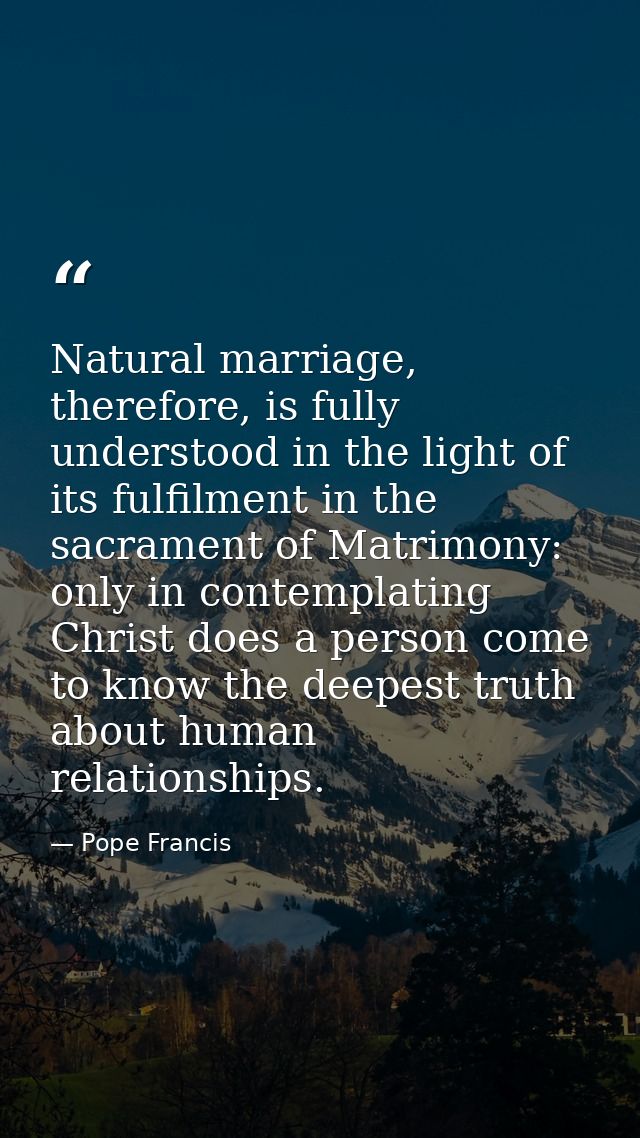 Natural marriage, therefore, is fully understood in the light of its fulfilment in the sacrament of Matrimony: only in c — Pope Francis