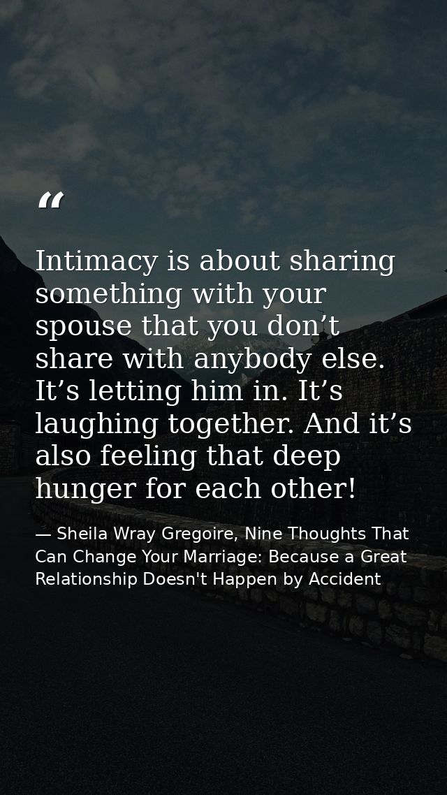 Intimacy is about sharing something with your spouse that you don’t share with anybody else. It’s letting him in. It’s l — Sheila Wray Gregoire, Nine Thoughts That Can Change Your Marriage: Because a Great Relationship Doesn't Happen by Accident