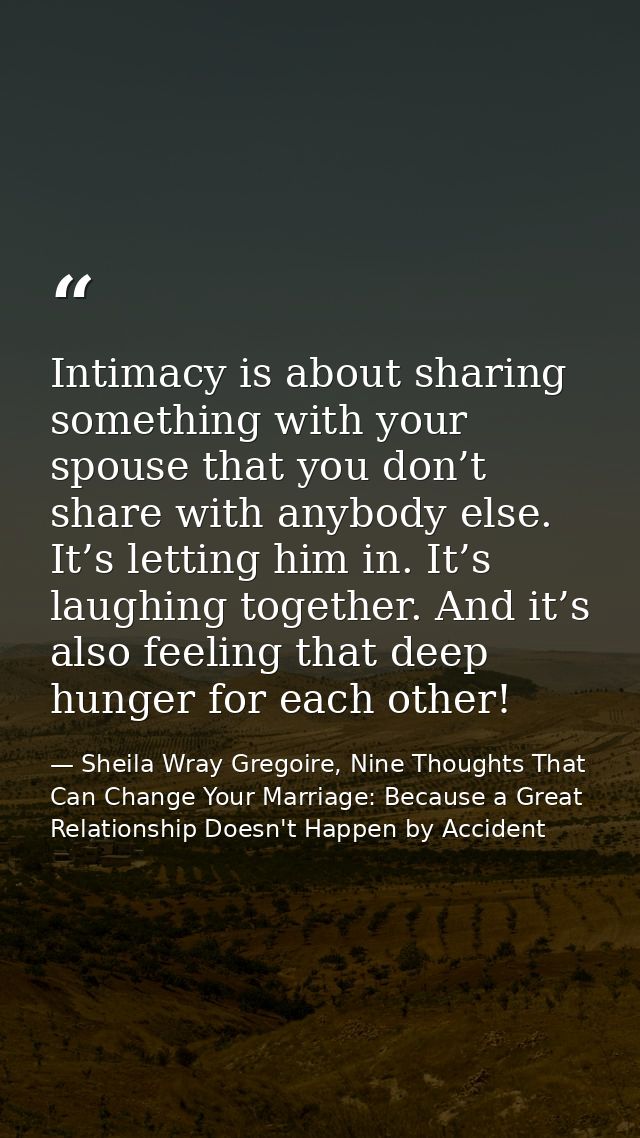 Intimacy is about sharing something with your spouse that you don’t share with anybody else. It’s letting him in. It’s l — Sheila Wray Gregoire, Nine Thoughts That Can Change Your Marriage: Because a Great Relationship Doesn't Happen by Accident