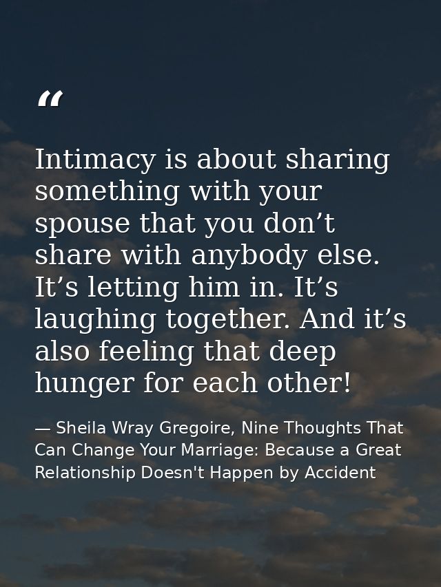 Intimacy is about sharing something with your spouse that you don’t share with anybody else. It’s letting him in. It’s l — Sheila Wray Gregoire, Nine Thoughts That Can Change Your Marriage: Because a Great Relationship Doesn't Happen by Accident